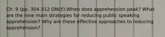 Ch. 9 (pp. 304-312 ONLY):When does apprehension peak? What are the nine main strategies for reducing public speaking apprehension? Why are these effective approaches to reducing apprehension?