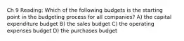 Ch 9 Reading: Which of the following budgets is the starting point in the budgeting process for all companies? A) the capital expenditure budget B) the sales budget C) the operating expenses budget D) the purchases budget