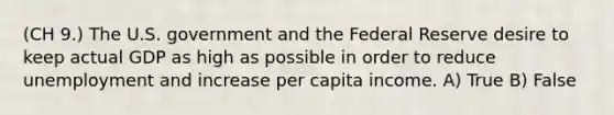 (CH 9.) The U.S. government and the Federal Reserve desire to keep actual GDP as high as possible in order to reduce unemployment and increase per capita income. A) True B) False