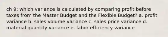 ch 9: which variance is calculated by comparing profit before taxes from the Master Budget and the Flexible Budget? a. profit variance b. sales volume variance c. sales price variance d. material quantity variance e. labor efficiency variance