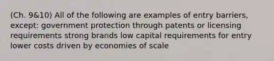 (Ch. 9&10) All of the following are examples of entry barriers, except: government protection through patents or licensing requirements strong brands low capital requirements for entry lower costs driven by economies of scale