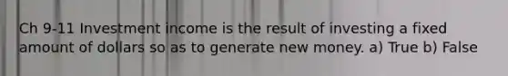 Ch 9-11 Investment income is the result of investing a fixed amount of dollars so as to generate new money. a) True b) False