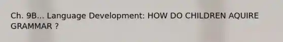 Ch. 9B... Language Development: HOW DO CHILDREN AQUIRE GRAMMAR ?