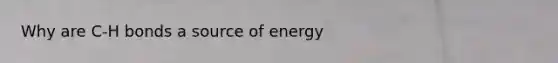 Why are C-H bonds a source of energy