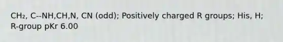 CH₂, C--NH,CH,N, CN (odd); Positively charged R groups; His, H; R-group pKr 6.00