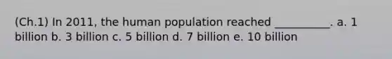 (Ch.1) In 2011, the human population reached __________. a. 1 billion b. 3 billion c. 5 billion d. 7 billion e. 10 billion