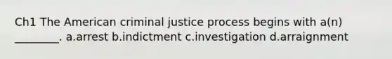 Ch1 The American criminal justice process begins with a(n) ________. a.arrest b.indictment c.investigation d.arraignment