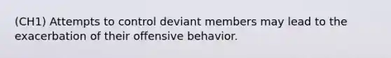 (CH1) Attempts to control deviant members may lead to the exacerbation of their offensive behavior.