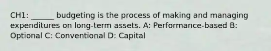 CH1: ______ budgeting is the process of making and managing expenditures on long-term assets. A: Performance-based B: Optional C: Conventional D: Capital