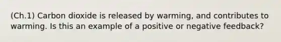 (Ch.1) Carbon dioxide is released by warming, and contributes to warming. Is this an example of a positive or negative feedback?