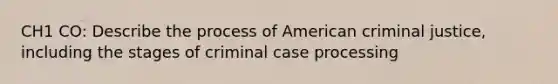 CH1 CO: Describe the process of American criminal justice, including the stages of criminal case processing