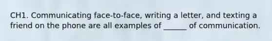 CH1. Communicating face-to-face, writing a letter, and texting a friend on the phone are all examples of ______ of communication.