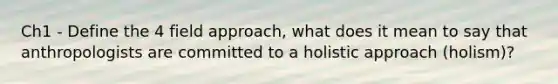 Ch1 - Define the 4 field approach, what does it mean to say that anthropologists are committed to a holistic approach (holism)?