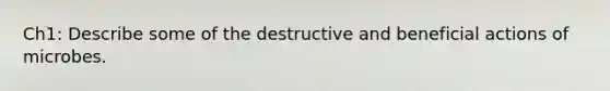 Ch1: Describe some of the destructive and beneficial actions of microbes.