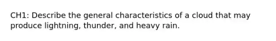 CH1: Describe the general characteristics of a cloud that may produce lightning, thunder, and heavy rain.