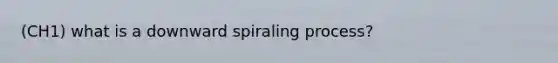 (CH1) what is a downward spiraling process?