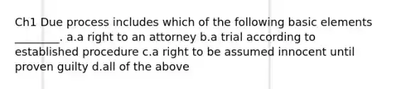 Ch1 Due process includes which of the following basic elements ________. a.a right to an attorney b.a trial according to established procedure c.a right to be assumed innocent until proven guilty d.all of the above