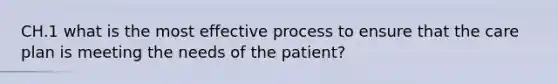 CH.1 what is the most effective process to ensure that the care plan is meeting the needs of the patient?