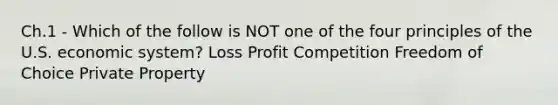 Ch.1 - Which of the follow is NOT one of the four principles of the U.S. economic system? Loss Profit Competition Freedom of Choice Private Property