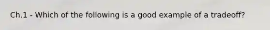 Ch.1 - Which of the following is a good example of a tradeoff?