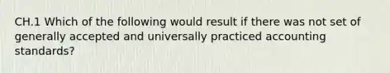 CH.1 Which of the following would result if there was not set of generally accepted and universally practiced accounting standards?