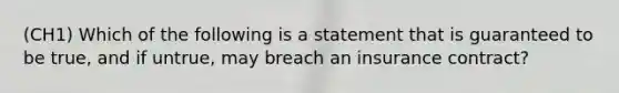 (CH1) Which of the following is a statement that is guaranteed to be true, and if untrue, may breach an insurance contract?