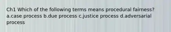 Ch1 Which of the following terms means procedural fairness? a.case process b.due process c.justice process d.adversarial process