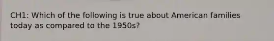 CH1: Which of the following is true about American families today as compared to the 1950s?