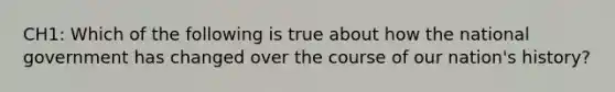 CH1: Which of the following is true about how the national government has changed over the course of our nation's history?