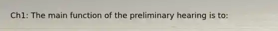 Ch1: The main function of the preliminary hearing is to: