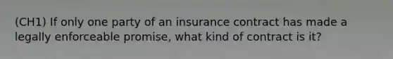 (CH1) If only one party of an insurance contract has made a legally enforceable promise, what kind of contract is it?