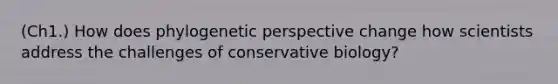 (Ch1.) How does phylogenetic perspective change how scientists address the challenges of conservative biology?