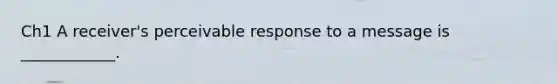 Ch1 A receiver's perceivable response to a message is ____________.