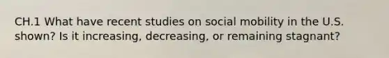 CH.1 What have recent studies on social mobility in the U.S. shown? Is it increasing, decreasing, or remaining stagnant?