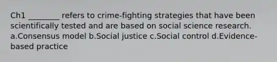 Ch1 ________ refers to crime-fighting strategies that have been scientifically tested and are based on social science research. a.Consensus model b.Social justice c.Social control d.Evidence-based practice