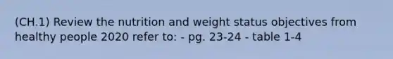 (CH.1) Review the nutrition and weight status objectives from healthy people 2020 refer to: - pg. 23-24 - table 1-4