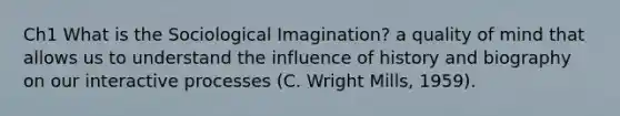 Ch1 What is the Sociological Imagination? a quality of mind that allows us to understand the influence of history and biography on our interactive processes (C. Wright Mills, 1959).