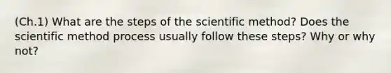 (Ch.1) What are the steps of the scientific method? Does the scientific method process usually follow these steps? Why or why not?