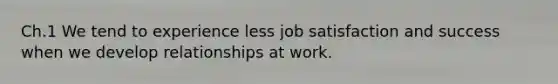 Ch.1 We tend to experience less job satisfaction and success when we develop relationships at work.