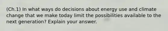 (Ch.1) In what ways do decisions about energy use and climate change that we make today limit the possibilities available to the next generation? Explain your answer.