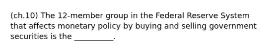 (ch.10) The 12-member group in the Federal Reserve System that affects monetary policy by buying and selling government securities is the __________.