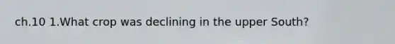 ch.10 1.What crop was declining in the upper South?