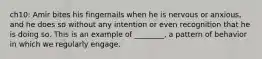 ch10: Amir bites his fingernails when he is nervous or anxious, and he does so without any intention or even recognition that he is doing so. This is an example of ________, a pattern of behavior in which we regularly engage.