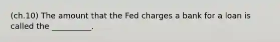 (ch.10) The amount that the Fed charges a bank for a loan is called the __________.