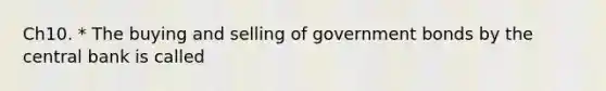 Ch10. * The buying and selling of government bonds by the central bank is called