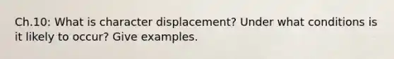 Ch.10: What is character displacement? Under what conditions is it likely to occur? Give examples.