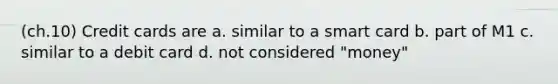 (ch.10) Credit cards are a. similar to a smart card b. part of M1 c. similar to a debit card d. not considered "money"