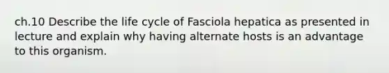 ch.10 Describe the life cycle of Fasciola hepatica as presented in lecture and explain why having alternate hosts is an advantage to this organism.