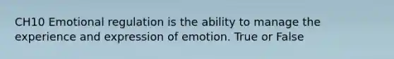 CH10 Emotional regulation is the ability to manage the experience and expression of emotion. True or False