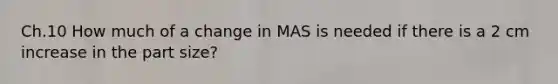 Ch.10 How much of a change in MAS is needed if there is a 2 cm increase in the part size?